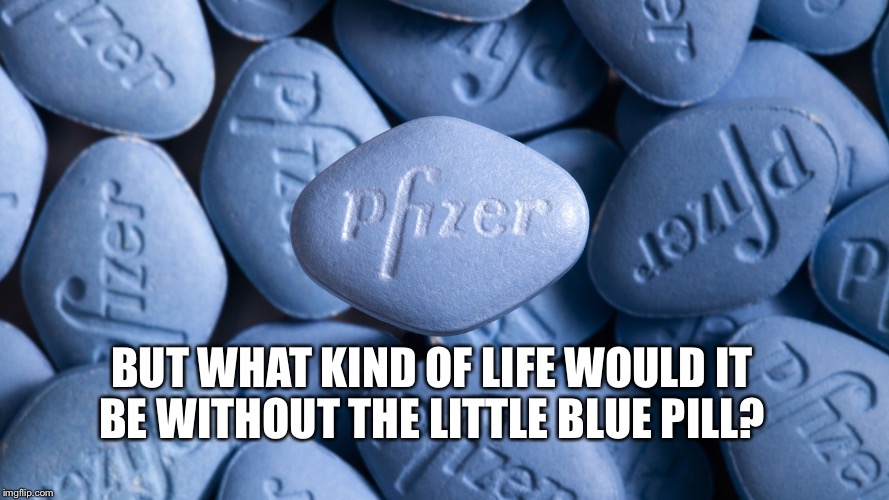 BUT WHAT KIND OF LIFE WOULD IT BE WITHOUT THE LITTLE BLUE PILL? | made w/ Imgflip meme maker