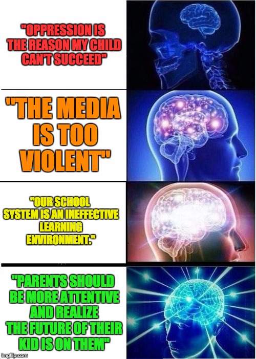 Parenting styles 101 | "OPPRESSION IS THE REASON MY CHILD CAN'T SUCCEED"; "THE MEDIA IS TOO VIOLENT"; "OUR SCHOOL SYSTEM IS AN INEFFECTIVE LEARNING ENVIRONMENT."; "PARENTS SHOULD BE MORE ATTENTIVE AND REALIZE THE FUTURE OF THEIR KID IS ON THEM" | image tagged in memes,expanding brain,opression,media,education,actual parenting | made w/ Imgflip meme maker