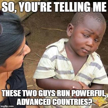 Third World Skeptical Kid Meme | SO, YOU'RE TELLING ME THESE TWO GUYS RUN POWERFUL, ADVANCED COUNTRIES? | image tagged in memes,third world skeptical kid | made w/ Imgflip meme maker