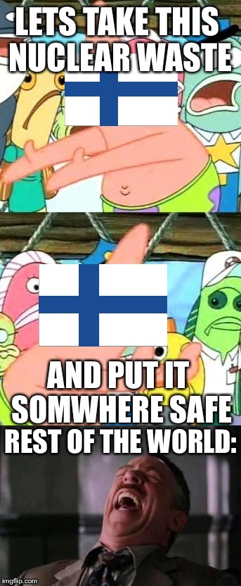 Good job finland | LETS TAKE THIS NUCLEAR WASTE; AND PUT IT SOMWHERE SAFE; REST OF THE WORLD: | image tagged in memes,funny memes,put it somewhere else patrick,finland,nuclear waste | made w/ Imgflip meme maker