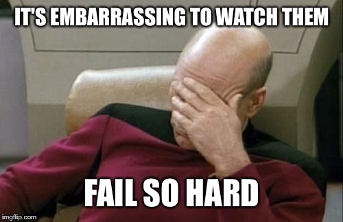 Captain Picard Facepalm Meme | IT'S EMBARRASSING TO WATCH THEM FAIL SO HARD | image tagged in memes,captain picard facepalm | made w/ Imgflip meme maker