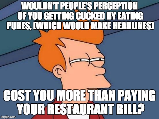 Futurama Fry Meme | WOULDN'T PEOPLE'S PERCEPTION OF YOU GETTING CUCKED BY EATING PUBES, (WHICH WOULD MAKE HEADLINES) COST YOU MORE THAN PAYING YOUR RESTAURANT B | image tagged in memes,futurama fry | made w/ Imgflip meme maker