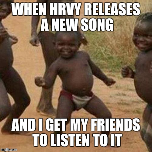Third World Success Kid | WHEN HRVY RELEASES A NEW SONG; AND I GET MY FRIENDS TO LISTEN TO IT | image tagged in memes,third world success kid | made w/ Imgflip meme maker