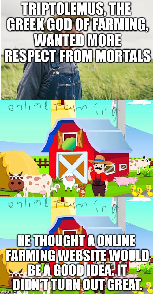 Triptolemus | TRIPTOLEMUS, THE GREEK GOD OF FARMING, WANTED MORE RESPECT FROM MORTALS; HE THOUGHT A ONLINE FARMING WEBSITE WOULD BE A GOOD IDEA. IT DIDN’T TURN OUT GREAT. | image tagged in geek week | made w/ Imgflip meme maker