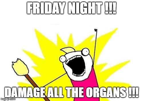 X All The Y | FRIDAY NIGHT !!! DAMAGE ALL THE ORGANS !!! | image tagged in memes,x all the y | made w/ Imgflip meme maker