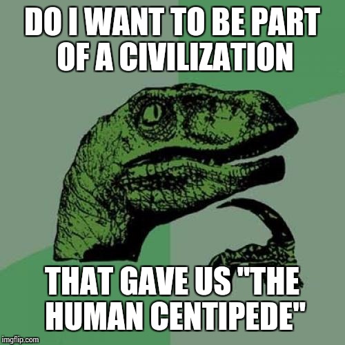 Philosoraptor | DO I WANT TO BE PART OF A CIVILIZATION; THAT GAVE US "THE HUMAN CENTIPEDE" | image tagged in memes,philosoraptor | made w/ Imgflip meme maker
