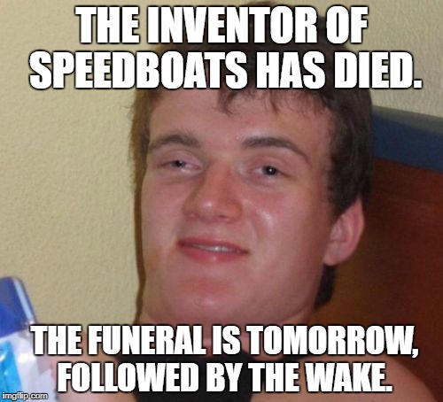 10 Guy Meme | THE INVENTOR OF SPEEDBOATS HAS DIED. THE FUNERAL IS TOMORROW, FOLLOWED BY THE WAKE. | image tagged in memes,10 guy | made w/ Imgflip meme maker