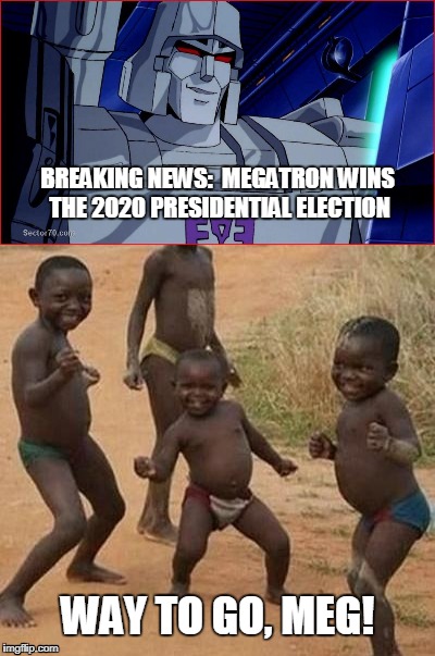 Why settle for a lesser Decepticon? | BREAKING NEWS:  MEGATRON WINS THE 2020 PRESIDENTIAL ELECTION; WAY TO GO, MEG! | image tagged in megatron,funny,african kids dancing,meme,election 2020 | made w/ Imgflip meme maker