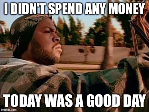 Today Was A Good Day | I DIDN'T SPEND ANY MONEY; TODAY WAS A GOOD DAY | image tagged in memes,today was a good day | made w/ Imgflip meme maker