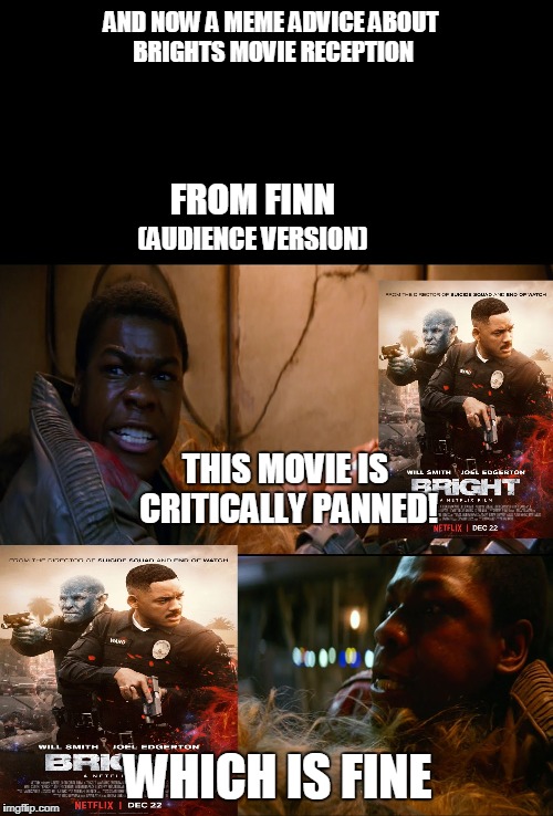 Finn's meme advice on the movie reception of Bright (the audience version) | AND NOW A MEME ADVICE ABOUT BRIGHTS MOVIE RECEPTION; FROM FINN; (AUDIENCE VERSION); THIS MOVIE IS CRITICALLY PANNED! WHICH IS FINE | image tagged in finn,star wars,bright,memes,netflix | made w/ Imgflip meme maker