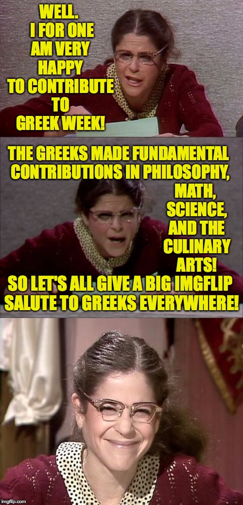Greek Week! Jan 7-13, a JBmemegeek & KenJ event! | WELL.  I FOR ONE AM VERY HAPPY TO CONTRIBUTE TO GREEK WEEK! THE GREEKS MADE FUNDAMENTAL CONTRIBUTIONS IN PHILOSOPHY, MATH, SCIENCE, AND THE CULINARY ARTS! SO LET'S ALL GIVE A BIG IMGFLIP SALUTE TO GREEKS EVERYWHERE! | image tagged in bad pun gilda radner playing emily litella,memes,geek week,jbmemegeek,kenj | made w/ Imgflip meme maker