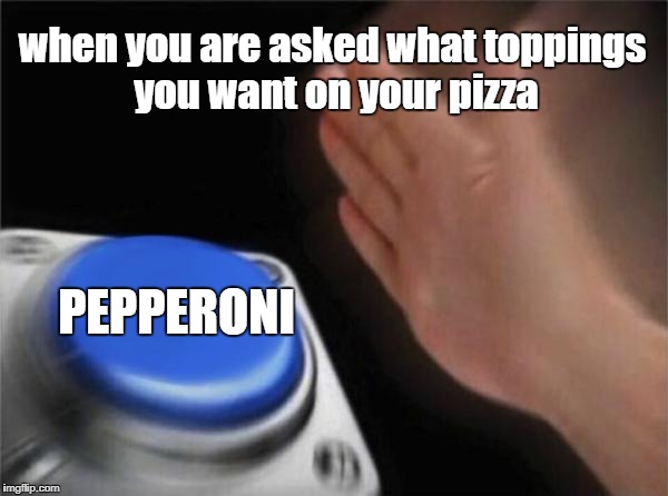 R.I.P IN PEPPERONIS | when you are asked what toppings you want on your pizza; PEPPERONI | image tagged in memes,blank nut button,funny,pizza | made w/ Imgflip meme maker