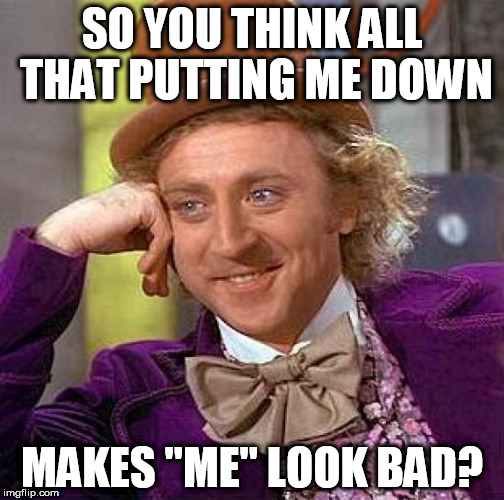 Putting me down | SO YOU THINK ALL THAT PUTTING ME DOWN; MAKES "ME" LOOK BAD? | image tagged in memes,creepy condescending wonka,abuse,unfriendly,cocky,nasty | made w/ Imgflip meme maker
