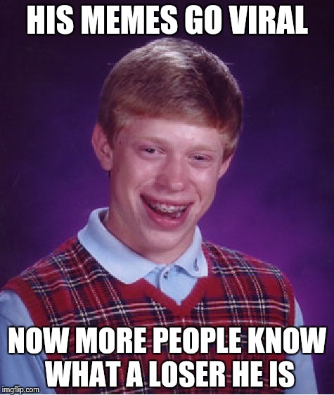 Share your lameness with the world ! | HIS MEMES GO VIRAL; NOW MORE PEOPLE KNOW WHAT A LOSER HE IS | image tagged in memes,bad luck brian,viral,loser,sharing is caring | made w/ Imgflip meme maker