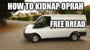 How to kidnap.. | HOW TO KIDNAP OPRAH; FREE BREAD | image tagged in how to kidnap | made w/ Imgflip meme maker