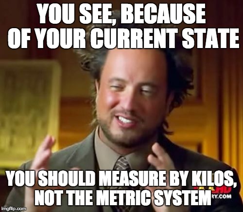Ancient Aliens Meme | YOU SEE, BECAUSE OF YOUR CURRENT STATE YOU SHOULD MEASURE BY KILOS, NOT THE METRIC SYSTEM | image tagged in memes,ancient aliens | made w/ Imgflip meme maker