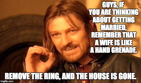 One Does Not Simply | GUYS, IF YOU ARE THINKING ABOUT GETTING MARRIED, REMEMBER THAT A WIFE IS LIKE A HAND GRENADE. REMOVE THE RING, AND THE HOUSE IS GONE. | image tagged in memes,one does not simply | made w/ Imgflip meme maker