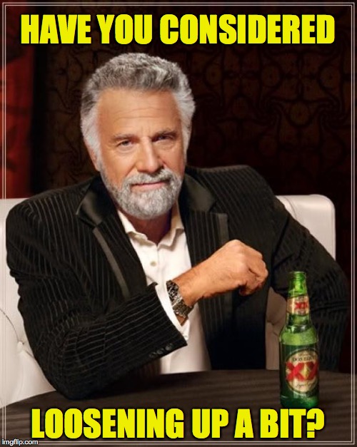 The Most Interesting Man In The World Meme | HAVE YOU CONSIDERED LOOSENING UP A BIT? | image tagged in memes,the most interesting man in the world | made w/ Imgflip meme maker