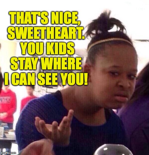 Black Girl Wat Meme | THAT'S NICE, SWEETHEART.  YOU KIDS STAY WHERE I CAN SEE YOU! | image tagged in memes,black girl wat | made w/ Imgflip meme maker