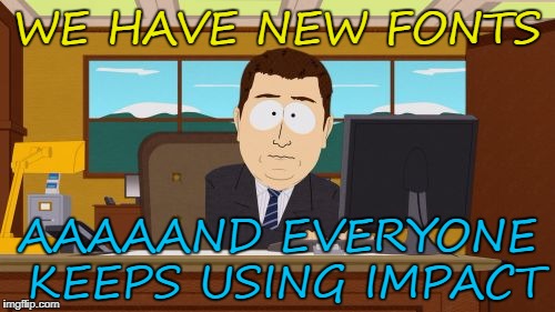 Is this place under new management or something? | WE HAVE NEW FONTS; AAAAAND EVERYONE KEEPS USING IMPACT | image tagged in memes,aaaaand its gone,fonts,impact,changes,the original and best | made w/ Imgflip meme maker