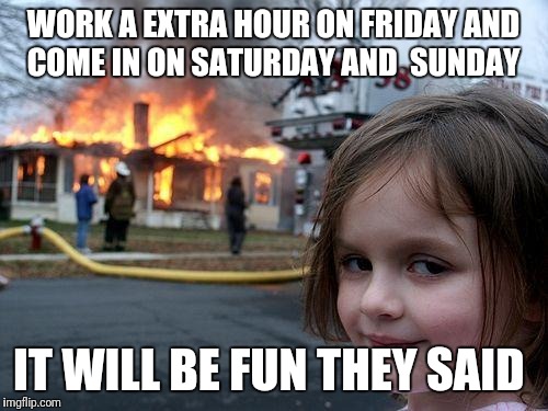 Disaster Girl Meme | WORK A EXTRA HOUR ON FRIDAY AND COME IN ON SATURDAY AND  SUNDAY; IT WILL BE FUN THEY SAID | image tagged in memes,disaster girl | made w/ Imgflip meme maker