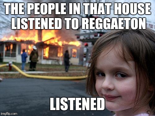 Disaster Girl | THE PEOPLE IN THAT HOUSE LISTENED TO REGGAETON; LISTENED | image tagged in memes,disaster girl | made w/ Imgflip meme maker