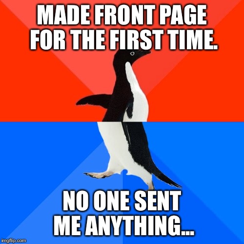 Socially Awesome Awkward Penguin Meme | MADE FRONT PAGE FOR THE FIRST TIME. NO ONE SENT ME ANYTHING... | image tagged in memes,socially awesome awkward penguin | made w/ Imgflip meme maker