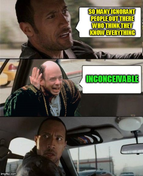 The Rock Driving Inconceivable  | SO MANY IGNORANT PEOPLE OUT THERE WHO THINK THEY KNOW EVERYTHING INCONCEIVABLE | image tagged in the rock driving inconceivable | made w/ Imgflip meme maker