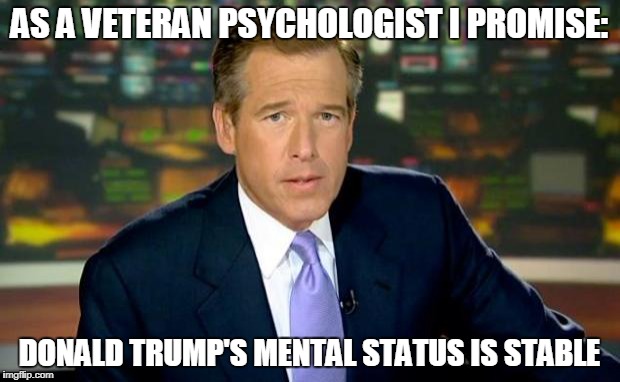 Brian Williams Was There Meme | AS A VETERAN PSYCHOLOGIST I PROMISE:; DONALD TRUMP'S MENTAL STATUS IS STABLE | image tagged in memes,brian williams was there | made w/ Imgflip meme maker