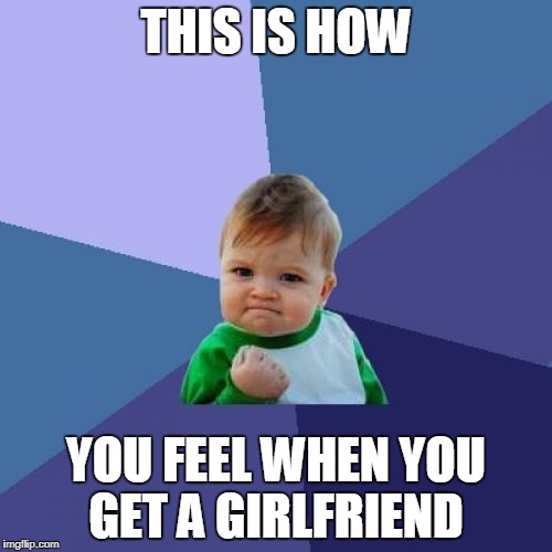 Success Kid | THIS IS HOW; YOU FEEL WHEN YOU GET A GIRLFRIEND | image tagged in memes,success kid | made w/ Imgflip meme maker