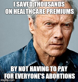It's time for this to happen | I SAVED THOUSANDS ON HEALTHCARE PREMIUMS; BY NOT HAVING TO PAY FOR EVERYONE'S ABORTIONS | image tagged in clint eastwood,abortion,healthcare | made w/ Imgflip meme maker
