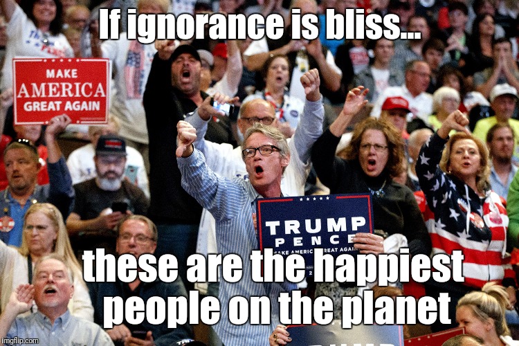Happy with their ignorance | If ignorance is bliss... these are the happiest people on the planet | image tagged in ignorance is bliss,memes,lying,donald trump | made w/ Imgflip meme maker