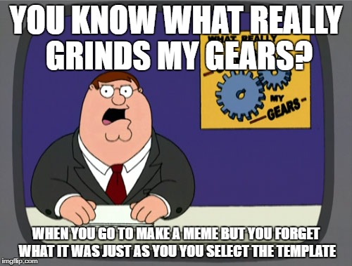 Not the meme I was going to make, but I forgot what it was | YOU KNOW WHAT REALLY GRINDS MY GEARS? WHEN YOU GO TO MAKE A MEME BUT YOU FORGET WHAT IT WAS JUST AS YOU YOU SELECT THE TEMPLATE | image tagged in memes,peter griffin news | made w/ Imgflip meme maker