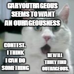 GARYOUTRAGEOUS SEEMS TO WANT AN OURAGEOUSNESS CONTEST. I THINK I CAN DO SOMETHING HE WILL TRULY FIND OUTRAGEOUS. | made w/ Imgflip meme maker