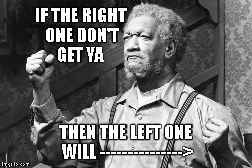 IF THE RIGHT ONE DON'T GET YA; THEN THE LEFT ONE WILL ---------------> | image tagged in 5 across yo lips,you load 16 tons a what do ya get,sanford and son | made w/ Imgflip meme maker