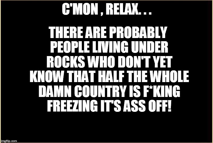 C'MON , RELAX. . . THERE ARE PROBABLY PEOPLE LIVING UNDER ROCKS WHO DON'T YET KNOW THAT HALF THE WHOLE DAMN COUNTRY IS F*KING FREEZING IT'S  | made w/ Imgflip meme maker