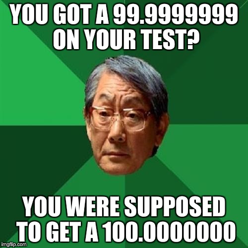 High Expectations Asian Father Meme | YOU GOT A 99.9999999 ON YOUR TEST? YOU WERE SUPPOSED TO GET A 100.0000000 | image tagged in memes,high expectations asian father | made w/ Imgflip meme maker