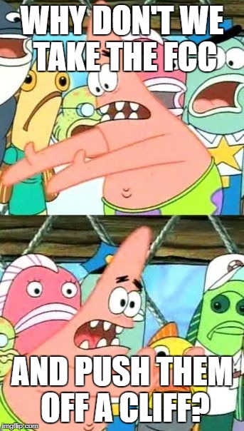 Put It Somewhere Else Patrick | WHY DON'T WE TAKE THE FCC; AND PUSH THEM OFF A CLIFF? | image tagged in memes,put it somewhere else patrick | made w/ Imgflip meme maker