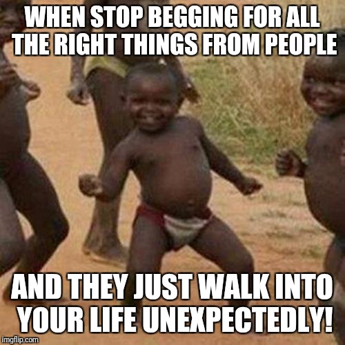 Third World Success Kid Meme | WHEN STOP BEGGING FOR ALL THE RIGHT THINGS FROM PEOPLE; AND THEY JUST WALK INTO YOUR LIFE UNEXPECTEDLY! | image tagged in memes,third world success kid | made w/ Imgflip meme maker