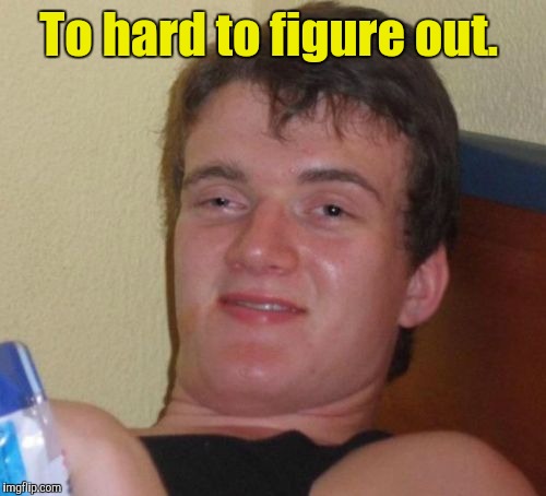 10 Guy Meme | To hard to figure out. | image tagged in memes,10 guy | made w/ Imgflip meme maker