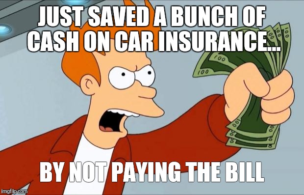 Shut Up And Take My Money Fry | JUST SAVED A BUNCH OF CASH ON CAR INSURANCE... BY NOT PAYING THE BILL | image tagged in shut up and take my money fry | made w/ Imgflip meme maker