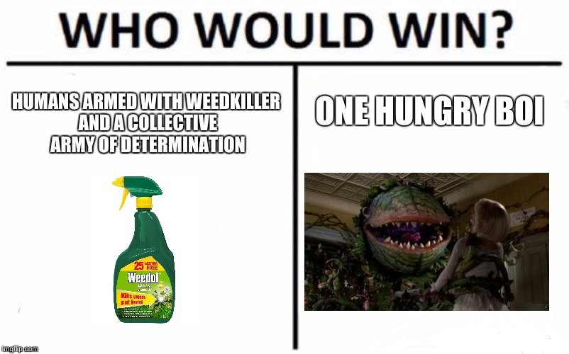 Feed me upvotes, Seymour | HUMANS ARMED WITH WEEDKILLER AND A COLLECTIVE ARMY OF DETERMINATION; ONE HUNGRY BOI | image tagged in memes,who would win | made w/ Imgflip meme maker