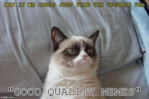 NOW IF WE COULD JUST FIND THE UPGRADE FOR "GOOD QUALITY MEMES" | made w/ Imgflip meme maker