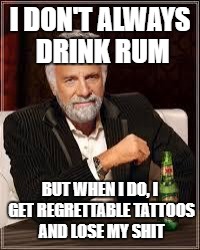 The Most Interesting Man In The World | I DON'T ALWAYS DRINK RUM; BUT WHEN I DO, I GET REGRETTABLE TATTOOS AND LOSE MY SHIT | image tagged in i don't always | made w/ Imgflip meme maker