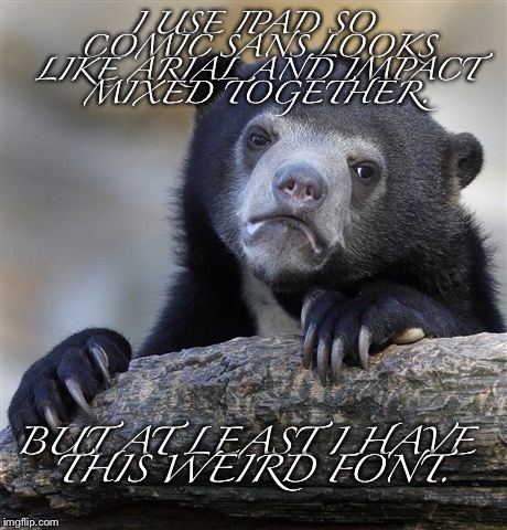 Confession Bear Meme | I USE IPAD SO COMIC SANS LOOKS LIKE ARIAL AND IMPACT MIXED TOGETHER. BUT AT LEAST I HAVE THIS WEIRD FONT. | image tagged in memes,confession bear | made w/ Imgflip meme maker