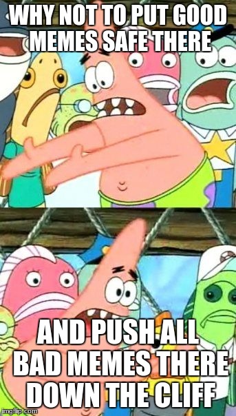 Put It Somewhere Else Patrick Meme | WHY NOT TO PUT GOOD MEMES SAFE THERE; AND PUSH ALL BAD MEMES THERE DOWN THE CLIFF | image tagged in memes,put it somewhere else patrick | made w/ Imgflip meme maker
