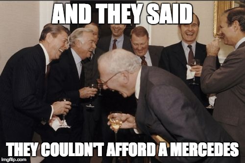 Laughing Men In Suits Meme | AND THEY SAID; THEY COULDN'T AFFORD A MERCEDES | image tagged in memes,laughing men in suits | made w/ Imgflip meme maker