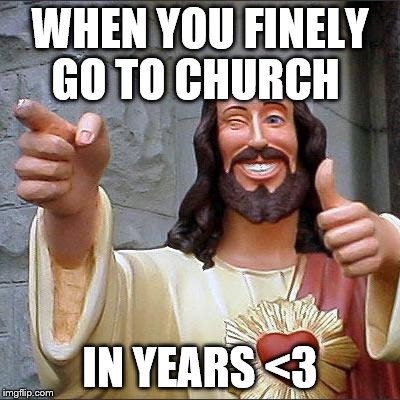 Buddy Christ | WHEN YOU FINELY GO TO CHURCH; IN YEARS <3 | image tagged in memes,buddy christ | made w/ Imgflip meme maker