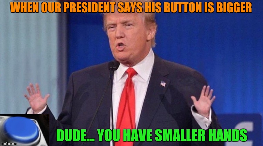 Big Trouble In Little China's Neighbor  | WHEN OUR PRESIDENT SAYS HIS BUTTON IS BIGGER; DUDE... YOU HAVE SMALLER HANDS | image tagged in trump,small hands,big,button | made w/ Imgflip meme maker