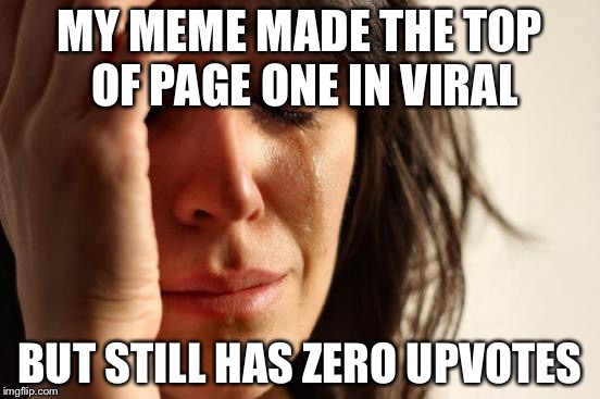 First World Problems Meme | MY MEME MADE THE TOP OF PAGE ONE IN VIRAL; BUT STILL HAS ZERO UPVOTES | image tagged in memes,first world problems | made w/ Imgflip meme maker